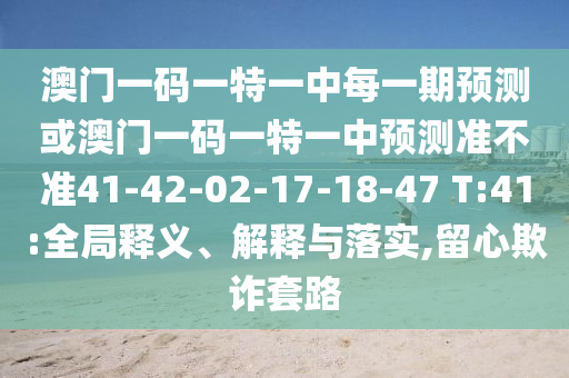 澳門一碼一特一中每一期預(yù)測或澳門一碼一特一中預(yù)測準(zhǔn)不準(zhǔn)41-42-02-17-18-47 T:41:全局釋義、解釋與落實(shí),留心欺詐套路