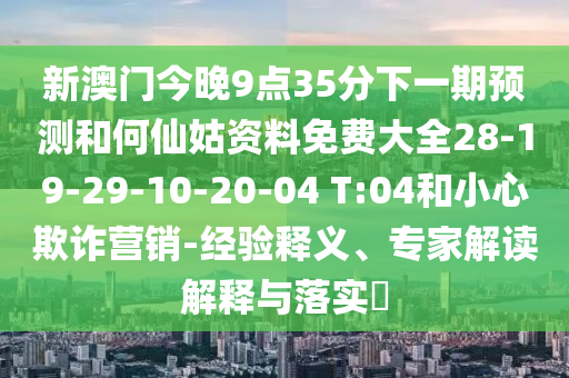 新澳門今晚9點(diǎn)35分下一期預(yù)測和何仙姑資料免費(fèi)大全28-19-29-10-20-04 T:04和小心欺詐營銷-經(jīng)驗(yàn)釋義、專家解讀解釋與落實(shí)?