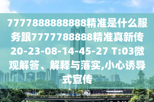 7777888888888精準(zhǔn)是什么服務(wù)跟7777788888精準(zhǔn)真新傳20-23-08-14-45-27 T:03微觀解答、解釋與落實(shí),小心誘導(dǎo)式宣傳