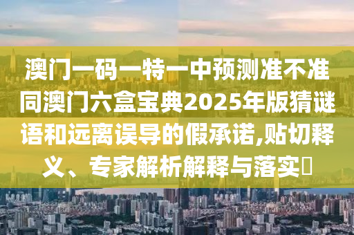 澳門一碼一特一中預測準不準同澳門六盒寶典2025年版猜謎語和遠離誤導的假承諾,貼切釋義、專家解析解釋與落實?