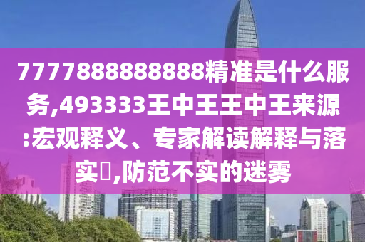 7777888888888精準(zhǔn)是什么服務(wù),493333王中王王中王來源:宏觀釋義、專家解讀解釋與落實(shí)?,防范不實(shí)的迷霧