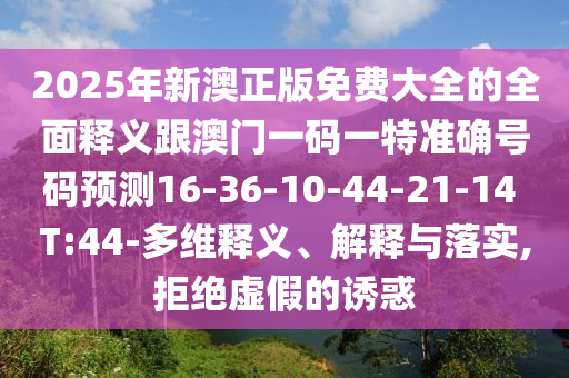 2025年新澳正版免費(fèi)大全的全面釋義跟澳門一碼一特準(zhǔn)確號(hào)碼預(yù)測16-36-10-44-21-14 T:44-多維釋義、解釋與落實(shí),拒絕虛假的誘惑