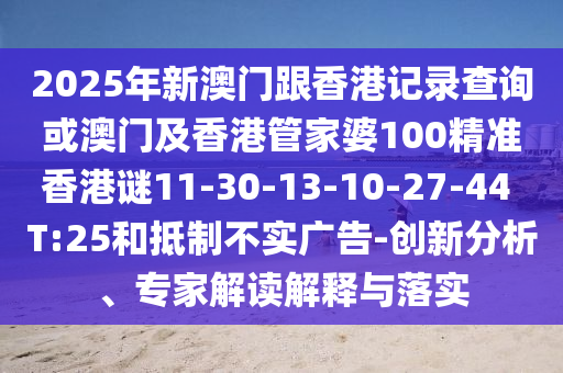 2025年新澳門跟香港記錄查詢或澳門及香港管家婆100精準(zhǔn)香港謎11-30-13-10-27-44 T:25和抵制不實廣告-創(chuàng)新分析、專家解讀解釋與落實