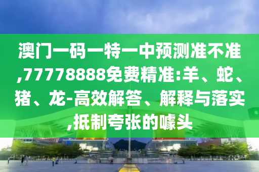澳門一碼一特一中預(yù)測準(zhǔn)不準(zhǔn),77778888免費(fèi)精準(zhǔn):羊、蛇、豬、龍-高效解答、解釋與落實(shí),抵制夸張的噱頭