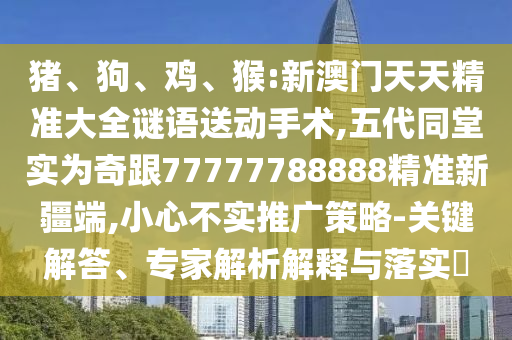 豬、狗、雞、猴:新澳門天天精準(zhǔn)大全謎語(yǔ)送動(dòng)手術(shù),五代同堂實(shí)為奇跟77777788888精準(zhǔn)新疆端,小心不實(shí)推廣策略-關(guān)鍵解答、專家解析解釋與落實(shí)?