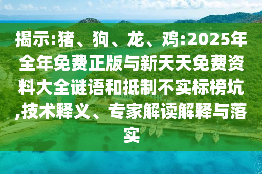 揭示:豬、狗、龍、雞:2025年全年免費(fèi)正版與新天天免費(fèi)資料大全謎語(yǔ)和抵制不實(shí)標(biāo)榜坑,技術(shù)釋義、專(zhuān)家解讀解釋與落實(shí)