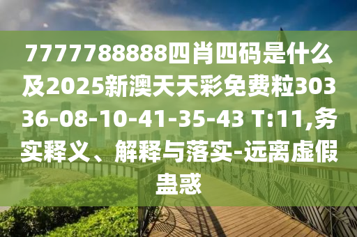 7777788888四肖四碼是什么及2025新澳天天彩免費(fèi)粒30336-08-10-41-35-43 T:11,務(wù)實(shí)釋義、解釋與落實(shí)-遠(yuǎn)離虛假蠱惑