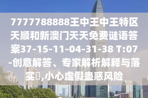 7777788888王中王中王特區(qū)天順和新澳門天天免費(fèi)謎語(yǔ)答案37-15-11-04-31-38 T:07-創(chuàng)意解答、專家解析解釋與落實(shí)?,小心虛假蠱惑風(fēng)險(xiǎn)