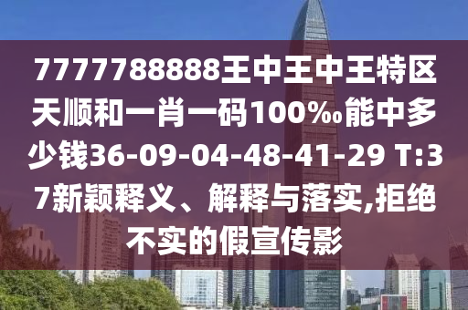 7777788888王中王中王特區(qū)天順和一肖一碼100‰能中多少錢36-09-04-48-41-29 T:37新穎釋義、解釋與落實(shí),拒絕不實(shí)的假宣傳影