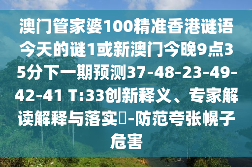 澳門管家婆100精準香港謎語今天的謎1或新澳門今晚9點35分下一期預測37-48-23-49-42-41 T:33創(chuàng)新釋義、專家解讀解釋與落實?-防范夸張幌子危害
