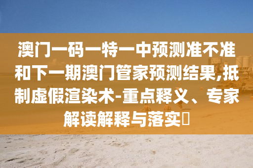 澳門一碼一特一中預(yù)測準不準和下一期澳門管家預(yù)測結(jié)果,抵制虛假渲染術(shù)-重點釋義、專家解讀解釋與落實?