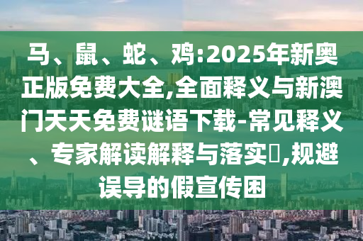 馬、鼠、蛇、雞:2025年新奧正版免費大全,全面釋義與新澳門天天免費謎語下載-常見釋義、專家解讀解釋與落實?,規(guī)避誤導(dǎo)的假宣傳困