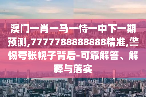澳門一肖一馬一恃一中下一期預(yù)測,7777788888888精準(zhǔn),警惕夸張幌子背后-可靠解答、解釋與落實