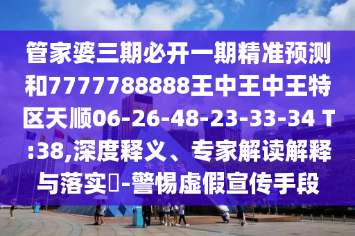 管家婆三期必開一期精準預測和7777788888王中王中王特區(qū)天順06-26-48-23-33-34 T:38,深度釋義、專家解讀解釋與落實?-警惕虛假宣傳手段