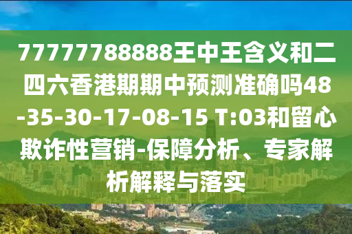 77777788888王中王含義和二四六香港期期中預(yù)測準(zhǔn)確嗎48-35-30-17-08-15 T:03和留心欺詐性營銷-保障分析、專家解析解釋與落實