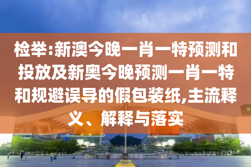 檢舉:新澳今晚一肖一特預(yù)測(cè)和投放及新奧今晚預(yù)測(cè)一肖一特和規(guī)避誤導(dǎo)的假包裝紙,主流釋義、解釋與落實(shí)