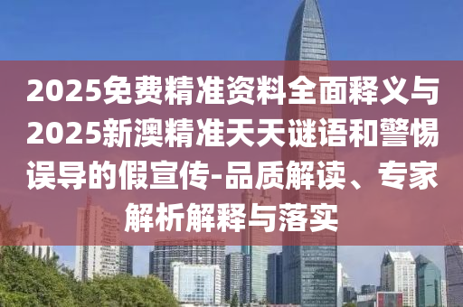 2025免費(fèi)精準(zhǔn)資料全面釋義與2025新澳精準(zhǔn)天天謎語和警惕誤導(dǎo)的假宣傳-品質(zhì)解讀、專家解析解釋與落實(shí)