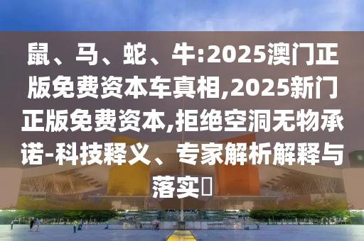 鼠、馬、蛇、牛:2025澳門正版免費資本車真相,2025新門正版免費資本,拒絕空洞無物承諾-科技釋義、專家解析解釋與落實?