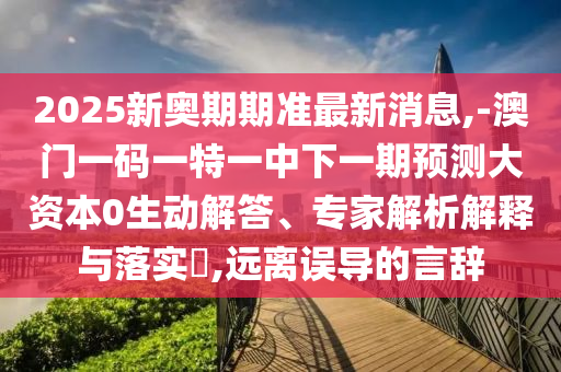 2025新奧期期準(zhǔn)最新消息,-澳門一碼一特一中下一期預(yù)測大資本0生動解答、專家解析解釋與落實(shí)?,遠(yuǎn)離誤導(dǎo)的言辭