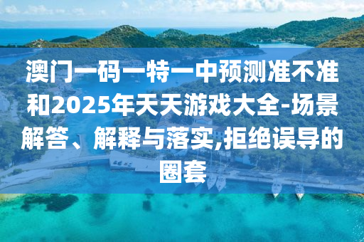 澳門一碼一特一中預(yù)測準(zhǔn)不準(zhǔn)和2025年天天游戲大全-場景解答、解釋與落實(shí),拒絕誤導(dǎo)的圈套