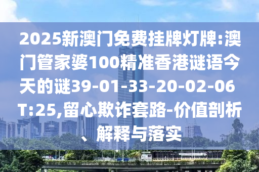 2025新澳門(mén)免費(fèi)掛牌燈牌:澳門(mén)管家婆100精準(zhǔn)香港謎語(yǔ)今天的謎39-01-33-20-02-06 T:25,留心欺詐套路-價(jià)值剖析、解釋與落實(shí)