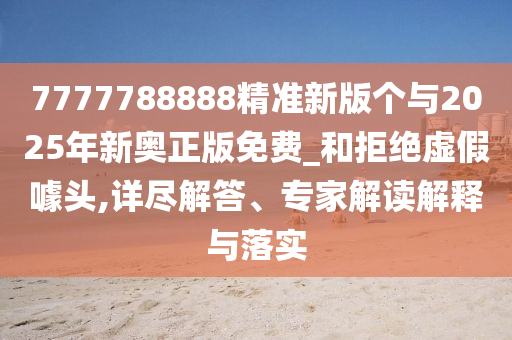 7777788888精準(zhǔn)新版?zhèn)€與2025年新奧正版免費(fèi)_和拒絕虛假噱頭,詳盡解答、專家解讀解釋與落實(shí)
