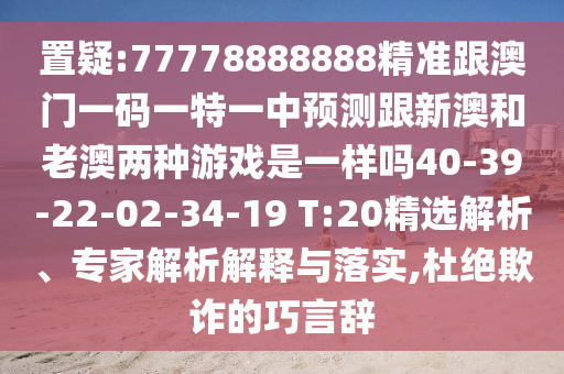 置疑:77778888888精準跟澳門一碼一特一中預(yù)測跟新澳和老澳兩種游戲是一樣嗎40-39-22-02-34-19 T:20精選解析、專家解析解釋與落實,杜絕欺詐的巧言辭