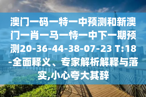 澳門一碼一特一中預(yù)測和新澳門一肖一馬一恃一中下一期預(yù)測20-36-44-38-07-23 T:18-全面釋義、專家解析解釋與落實(shí),小心夸大其辭