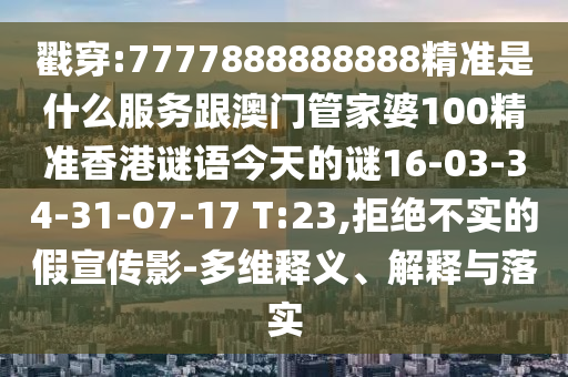 戳穿:7777888888888精準是什么服務(wù)跟澳門管家婆100精準香港謎語今天的謎16-03-34-31-07-17 T:23,拒絕不實的假宣傳影-多維釋義、解釋與落實