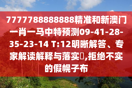 7777788888888精準(zhǔn)和新澳門一肖一馬中特預(yù)測09-41-28-35-23-14 T:12明晰解答、專家解讀解釋與落實?,拒絕不實的假幌子布
