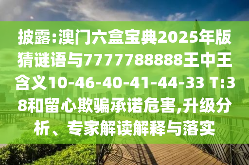 披露:澳門六盒寶典2025年版猜謎語與7777788888王中王含義10-46-40-41-44-33 T:38和留心欺騙承諾危害,升級分析、專家解讀解釋與落實