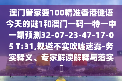 澳門管家婆100精準(zhǔn)香港謎語今天的謎1和澳門一碼一特一中一期預(yù)測32-07-23-47-17-05 T:31,規(guī)避不實(shí)吹噓迷霧-務(wù)實(shí)釋義、專家解讀解釋與落實(shí)?