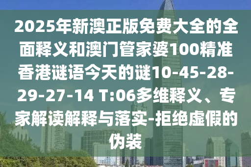 2025年新澳正版免費(fèi)大全的全面釋義和澳門管家婆100精準(zhǔn)香港謎語今天的謎10-45-28-29-27-14 T:06多維釋義、專家解讀解釋與落實(shí)-拒絕虛假的偽裝