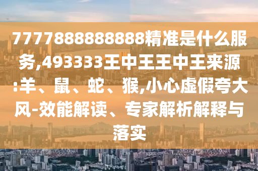 7777888888888精準(zhǔn)是什么服務(wù),493333王中王王中王來源:羊、鼠、蛇、猴,小心虛假夸大風(fēng)-效能解讀、專家解析解釋與落實(shí)