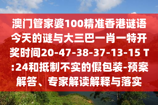 澳門管家婆100精準(zhǔn)香港謎語今天的謎與大三巴一肖一特開獎時間20-47-38-37-13-15 T:24和抵制不實的假包裝-預(yù)案解答、專家解讀解釋與落實