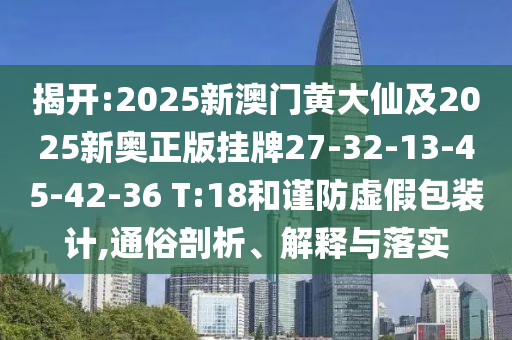 揭開:2025新澳門黃大仙及2025新奧正版掛牌27-32-13-45-42-36 T:18和謹(jǐn)防虛假包裝計(jì),通俗剖析、解釋與落實(shí)