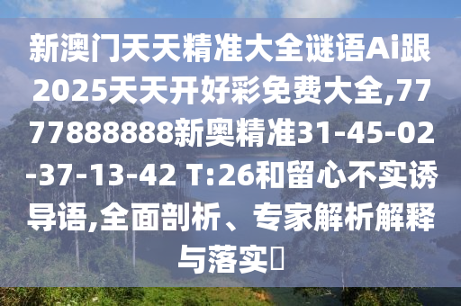新澳門天天精準大全謎語Ai跟2025天天開好彩免費大全,7777888888新奧精準31-45-02-37-13-42 T:26和留心不實誘導語,全面剖析、專家解析解釋與落實?