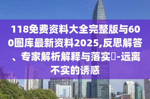 118免費(fèi)資料大全完整版與600圖庫最新資料2025,反思解答、專家解析解釋與落實(shí)?-遠(yuǎn)離不實(shí)的誘惑