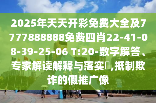 2025年天天開彩免費大全及7777888888免費四肖22-41-08-39-25-06 T:20-數(shù)字解答、專家解讀解釋與落實?,抵制欺詐的假推廣像