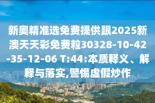新奧精準(zhǔn)選免費(fèi)提供跟2025新澳天天彩免費(fèi)粒30328-10-42-35-12-06 T:44:本質(zhì)釋義、解釋與落實(shí),警惕虛假炒作