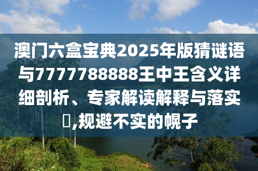 澳門六盒寶典2025年版猜謎語與7777788888王中王含義詳細剖析、專家解讀解釋與落實?,規(guī)避不實的幌子
