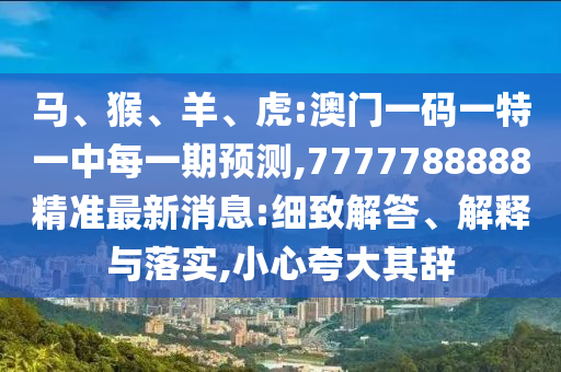 馬、猴、羊、虎:澳門(mén)一碼一特一中每一期預(yù)測(cè),7777788888精準(zhǔn)最新消息:細(xì)致解答、解釋與落實(shí),小心夸大其辭