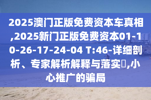 2025澳門正版免費(fèi)資本車真相,2025新門正版免費(fèi)資本01-10-26-17-24-04 T:46-詳細(xì)剖析、專家解析解釋與落實(shí)?,小心推廣的騙局