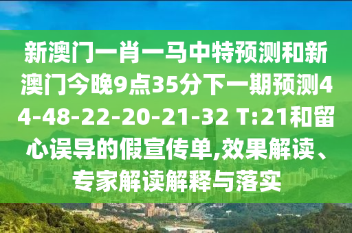 新澳門(mén)一肖一馬中特預(yù)測(cè)和新澳門(mén)今晚9點(diǎn)35分下一期預(yù)測(cè)44-48-22-20-21-32 T:21和留心誤導(dǎo)的假宣傳單,效果解讀、專(zhuān)家解讀解釋與落實(shí)