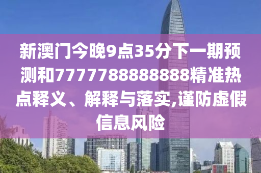 新澳門今晚9點35分下一期預測和7777788888888精準熱點釋義、解釋與落實,謹防虛假信息風險