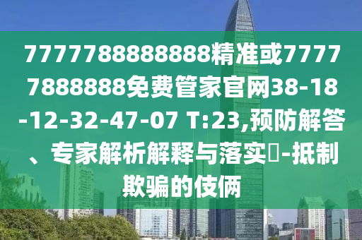 7777788888888精準(zhǔn)或77777888888免費(fèi)管家官網(wǎng)38-18-12-32-47-07 T:23,預(yù)防解答、專家解析解釋與落實(shí)?-抵制欺騙的伎倆