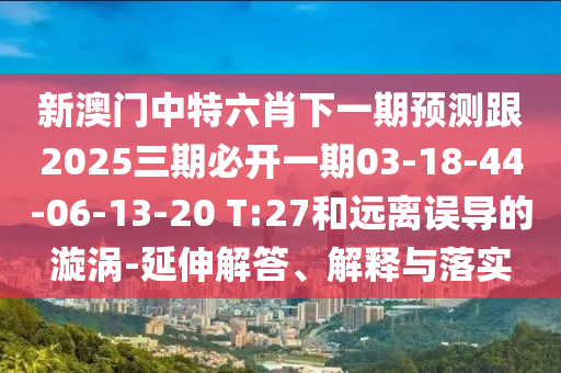 新澳門(mén)中特六肖下一期預(yù)測(cè)跟2025三期必開(kāi)一期03-18-44-06-13-20 T:27和遠(yuǎn)離誤導(dǎo)的漩渦-延伸解答、解釋與落實(shí)