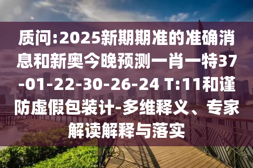 質(zhì)問(wèn):2025新期期準(zhǔn)的準(zhǔn)確消息和新奧今晚預(yù)測(cè)一肖一特37-01-22-30-26-24 T:11和謹(jǐn)防虛假包裝計(jì)-多維釋義、專家解讀解釋與落實(shí)