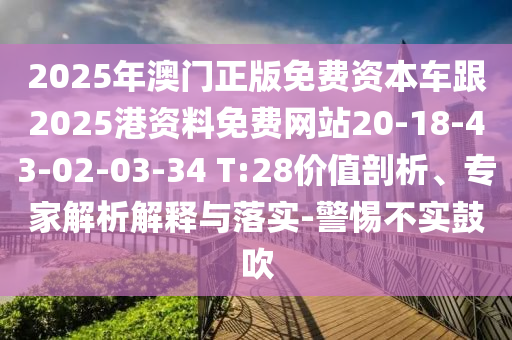 2025年澳門正版免費(fèi)資本車跟2025港資料免費(fèi)網(wǎng)站20-18-43-02-03-34 T:28價(jià)值剖析、專家解析解釋與落實(shí)-警惕不實(shí)鼓吹