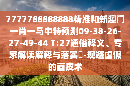 7777788888888精準(zhǔn)和新澳門一肖一馬中特預(yù)測09-38-26-27-49-44 T:27通俗釋義、專家解讀解釋與落實(shí)?-規(guī)避虛假的畫皮術(shù)